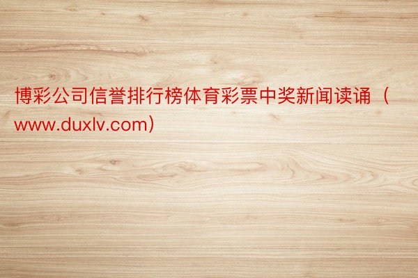 博彩公司信誉排行榜体育彩票中奖新闻读诵（www.duxlv.com）