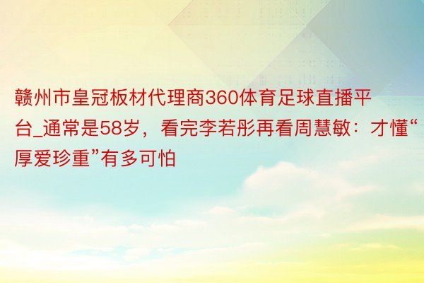 赣州市皇冠板材代理商360体育足球直播平台_通常是58岁，看完李若彤再看周慧敏：才懂“厚爱珍重”有多可怕