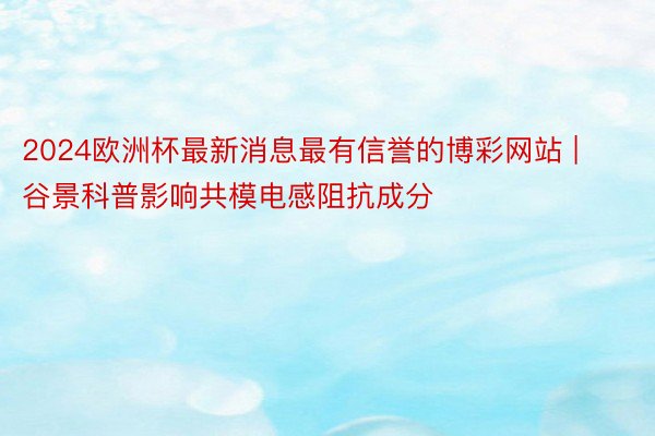 2024欧洲杯最新消息最有信誉的博彩网站 | 谷景科普影响共模电感阻抗成分