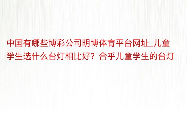 中国有哪些博彩公司明博体育平台网址_儿童学生选什么台灯相比好？合乎儿童学生的台灯