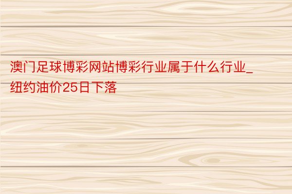 澳门足球博彩网站博彩行业属于什么行业_纽约油价25日下落