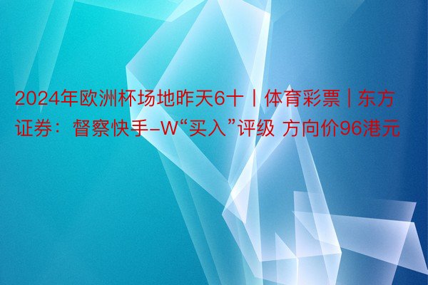 2024年欧洲杯场地昨天6十丨体育彩票 | 东方证券：督察快手-W“买入”评级 方向价96港元