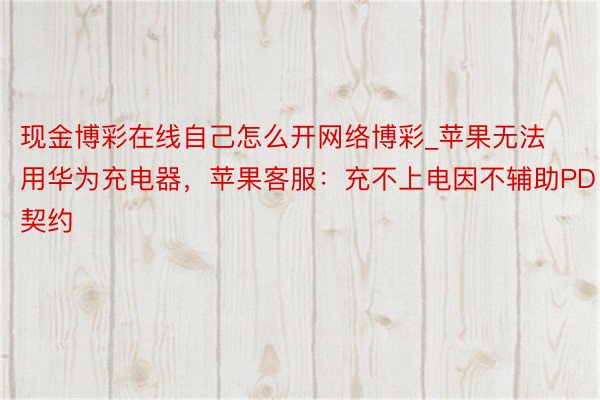 现金博彩在线自己怎么开网络博彩_苹果无法用华为充电器，苹果客服：充不上电因不辅助PD契约