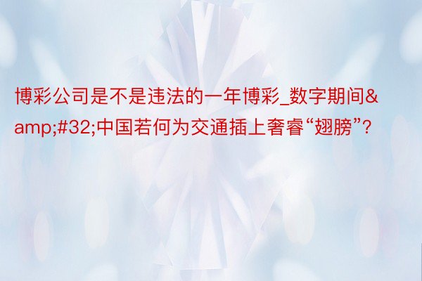 博彩公司是不是违法的一年博彩_数字期间&#32;中国若何为交通插上奢睿“翅膀”？