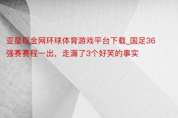 亚星现金网环球体育游戏平台下载_国足36强赛赛程一出,走漏了3个好笑的事实