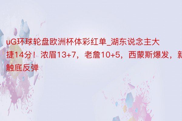uG环球轮盘欧洲杯体彩红单_湖东说念主大捷14分!浓眉13+7,老詹10+5,西蒙斯爆发,新援触底反弹